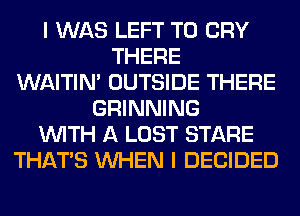 I WAS LEFT T0 CRY
THERE
WAITIN' OUTSIDE THERE
GRINNING
WITH A LOST STARE
THAT'S WHEN I DECIDED