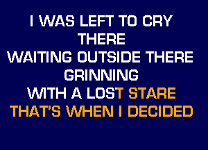 I WAS LEFT T0 CRY
THERE
WAITING OUTSIDE THERE
GRINNING
WITH A LOST STARE
THAT'S WHEN I DECIDED