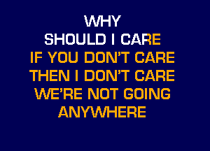 WHY
SHOULD I CARE
IF YOU DDMT CARE
THEN I DOMT CARE
WE'RE NOT GOING
ANYWHERE