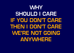 WHY
SHOULD I CARE
IF YOU DDMT CARE
THEN I DOMT CARE
WE'RE NOT GOING
ANYWHERE