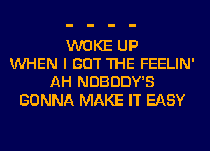 WOKE UP
WHEN I GOT THE FEELIM
AH NOBODY'S
GONNA MAKE IT EASY