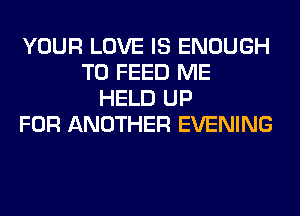 YOUR LOVE IS ENOUGH
TO FEED ME
HELD UP
FOR ANOTHER EVENING