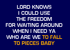 LORD KNOWS
I COULD USE
THE FREEDOM
FOR WAITING AROUND
WHEN I NEED YA
WHO ARE WE T0 FALL
T0 PIECES BABY