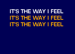 ITS THE WAY I FEEL
IT'S THE WAY I FEEL
IT'S THE WAY I FEEL