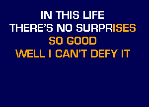 IN THIS LIFE
THERE'S N0 SURPRISES
SO GOOD
WELL I CAN'T DEFY IT