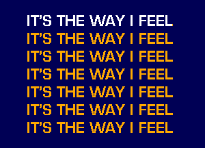 ITS THE WAY I FEEL
ITS THE WAY I FEEL
IT'S THE WAY I FEEL
IT'S THE WAY I FEEL
ITS THE WAY I FEEL
ITS THE WAY I FEEL
ITS THE WAY I FEEL