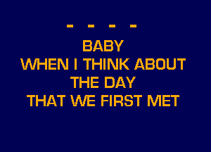 BABY
WHEN I THINK ABOUT

THE DAY
THAT WE FIRST MET