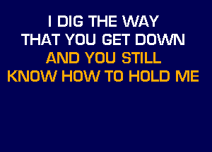 I DIG THE WAY
THAT YOU GET DOWN
AND YOU STILL
KNOW HOW TO HOLD ME