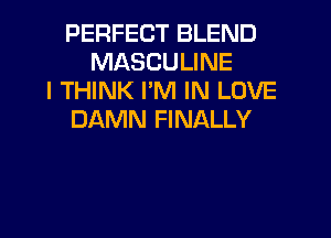 PERFECT BLEND
MASCULINE
I THINK I'M IN LOVE
DAMN FINALLY