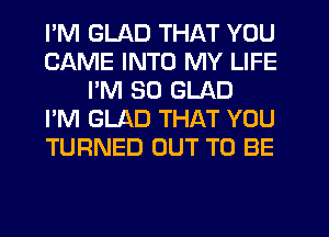 I'M GLAD THAT YOU
CAME INTO MY LIFE
I'M SO GLAD
I'M GLAD THAT YOU
TURNED OUT TO BE