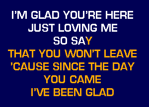 I'M GLAD YOU'RE HERE
JUST LOVING ME
SO SAY
THAT YOU WON'T LEAVE
'CAUSE SINCE THE DAY
YOU CAME
I'VE BEEN GLAD