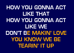 HOW YOU GONNA ACT
LIKE THAT
HOW YOU GONNA ACT
LIKE WE
DON'T BE MAKIM LOVE
YOU KNOW WE BE
TEARIN' IT UP