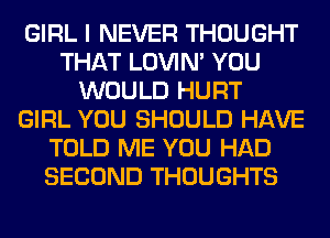 GIRL I NEVER THOUGHT
THAT LOVIN' YOU
WOULD HURT
GIRL YOU SHOULD HAVE
TOLD ME YOU HAD
SECOND THOUGHTS