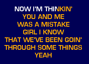 NOW I'M THINKIM
YOU AND ME
WAS A MISTAKE
GIRL I KNOW
THAT WE'VE BEEN GOIN'
THROUGH SOME THINGS
YEAH