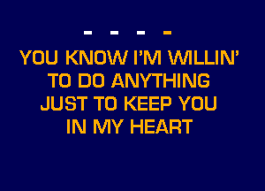 YOU KNOW I'M VVILLIN'
TO DO ANYTHING
JUST TO KEEP YOU
IN MY HEART