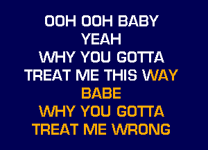 00H 00H BABY
YEAH
WHY YOU GOTTA
TREAT ME THIS WAY
BABE
WHY YOU GOTTA
TREAT ME WRONG