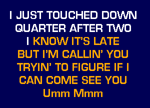 I JUST TOUCHED DOWN
QUARTER AFTER TWO
I KNOW ITIS LATE
BUT I'M CALLIN' YOU
TRYIN' TO FIGURE IF I

CAN COME SEE YOU
Umm Mmm