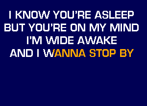 I KNOW YOU'RE ASLEEP
BUT YOU'RE ON MY MIND
I'M WIDE AWAKE
AND I WANNA STOP BY