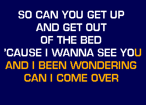 80 CAN YOU GET UP
AND GET OUT
OF THE BED
'CAUSE I WANNA SEE YOU
AND I BEEN WONDERING
CAN I COME OVER