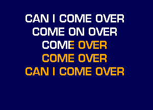 CAN I COME OVER
COME ON OVER
COME OVER

COME OVER
CAN I COME OVER