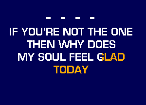 IF YOU'RE NOT THE ONE
THEN WHY DOES
MY SOUL FEEL GLAD
TODAY