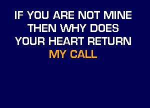 IF YOU ARE NOT MINE
THEN WHY DOES
YOUR HEART RETURN
MY CALL