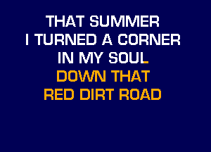 THAT SUMMER
I TURNED A CORNER
IN MY SOUL
DOWN THAT
RED DIRT ROAD