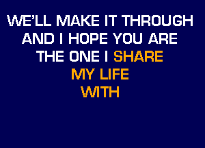 WE'LL MAKE IT THROUGH
AND I HOPE YOU ARE
THE ONE I SHARE
MY LIFE
WITH