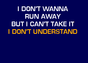 I DON'T WANNA
RUN AWAY
BUT I CAN'T TAKE IT
I DON'T UNDERSTAND