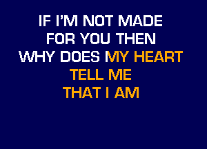 IF I'M NOT MADE
FOR YOU THEN
WHY DOES MY HEART
TELL ME
THAT I AM