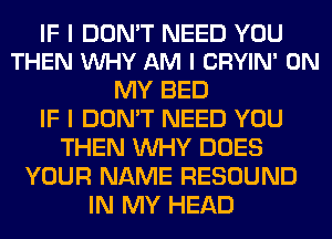 IF I DON'T NEED YOU
THEN VUHY AM I CRYIN' ON

MY BED
IF I DON'T NEED YOU
THEN WHY DOES
YOUR NAME REBOUND
IN MY HEAD