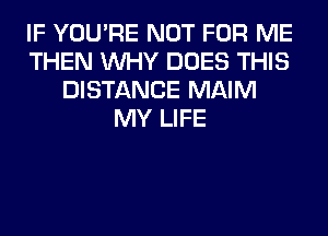 IF YOU'RE NOT FOR ME
THEN WHY DOES THIS
DISTANCE MAIM
MY LIFE