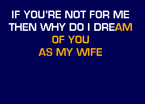 IF YOU'RE NOT FOR ME
THEN WHY DO I DREAM
OF YOU
AS MY WIFE