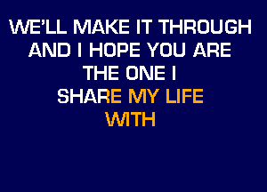 WE'LL MAKE IT THROUGH
AND I HOPE YOU ARE
THE ONE I
SHARE MY LIFE
WITH