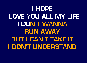 I HOPE
I LOVE YOU ALL MY LIFE
I DON'T WANNA
RUN AWAY
BUT I CAN'T TAKE IT
I DON'T UNDERSTAND