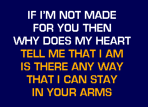 IF I'M NOT MADE
FOR YOU THEN
WHY DOES MY HEART
TELL ME THAT I AM
IS THERE ANY WAY
THAT I CAN STAY
IN YOUR ARMS