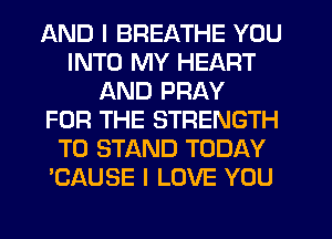 AND I BREATHE YOU
INTO MY HEART
AND PRAY
FOR THE STRENGTH
TO STAND TODAY
'CAUSE I LOVE YOU