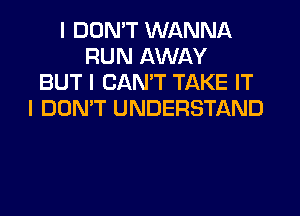 I DON'T WANNA
RUN AWAY
BUT I CAN'T TAKE IT
I DON'T UNDERSTAND