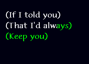 (If I told you)
(That I'd always)

(Keep you)