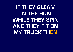 IF THEY GLEAM
IN THE SUN
1WHILE THEY SPIN
AND THEY FIT ON
MY TRUCK THEN

g