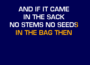 AND IF IT GAME
IN THE SACK
N0 STEMS N0 SEEDS
IN THE BAG THEN