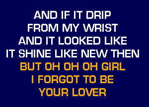 AND IF IT DRIP
FROM MY WRIST
AND IT LOOKED LIKE
IT SHINE LIKE NEW THEN
BUT 0H 0H 0H GIRL
I FORGOT TO BE
YOUR LOVER