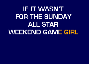 IF IT WASN'T
FOR THE SUNDAY
ALL STAR
WEEKEND GAME GIRL