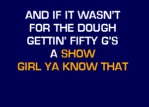 AND IF IT WASN'T
FOR THE DOUGH
GETI'IM FIFTY GB
A SHOW
GIRL YA KNOW THAT