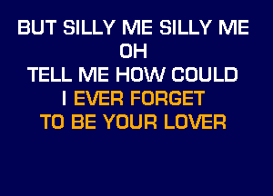 BUT SILLY ME SILLY ME
0H
TELL ME HOW COULD
I EVER FORGET
TO BE YOUR LOVER