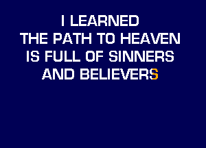 I LEARNED
THE PATH T0 HEAVEN
IS FULL OF SINNERS
AND BELIEVERS