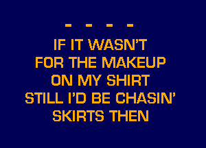 IF IT WASN'T
FOR THE MAKEUP
ON MY SHIRT
STILL I'D BE CHASIN'
SKIRTS THEN