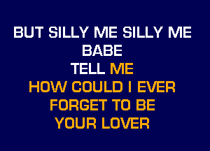 BUT SILLY ME SILLY ME
BABE
TELL ME
HOW COULD I EVER
FORGET TO BE
YOUR LOVER