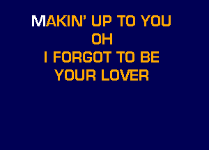 MAKIN' UP TO YOU
OH
I FORGOT TO BE
YOUR LOVER