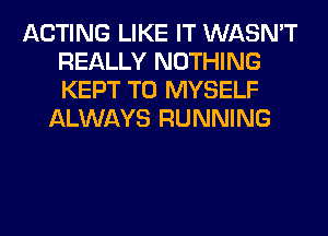 ACTING LIKE IT WASN'T
REALLY NOTHING
KEPT T0 MYSELF

ALWAYS RUNNING